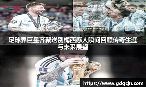 足球界巨星齐聚送别梅西感人瞬间回顾传奇生涯与未来展望