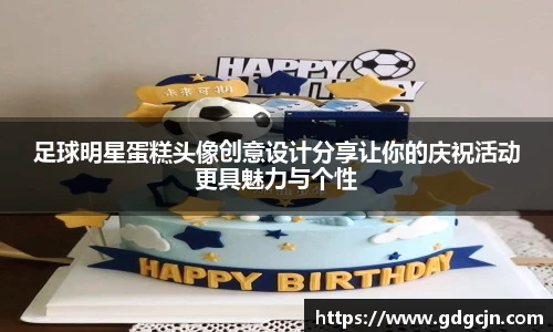足球明星蛋糕头像创意设计分享让你的庆祝活动更具魅力与个性