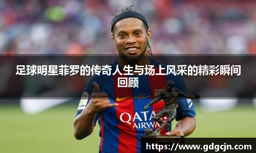 足球明星菲罗的传奇人生与场上风采的精彩瞬间回顾