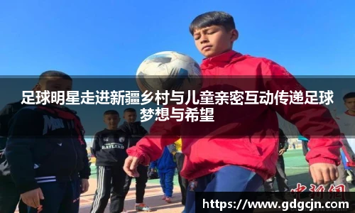 足球明星走进新疆乡村与儿童亲密互动传递足球梦想与希望